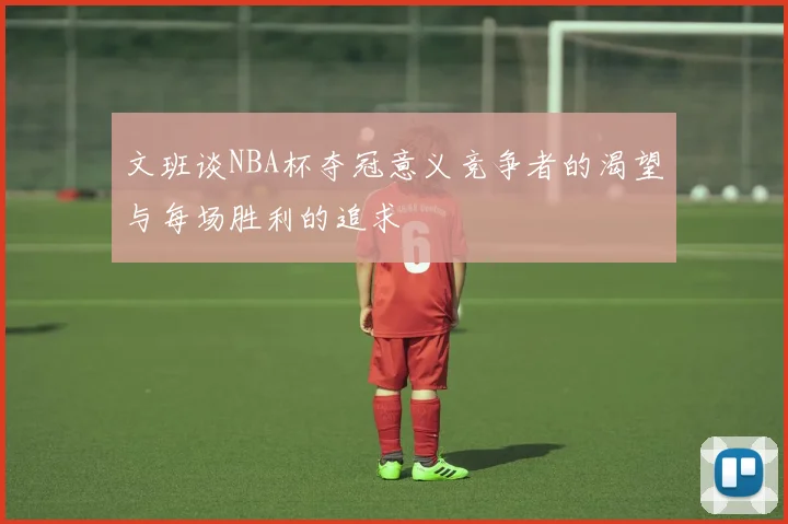 文班谈NBA杯夺冠意义竞争者的渴望与每场胜利的追求