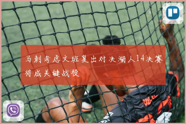 马刺考虑文班复出对决湖人14决赛将成关键战役
