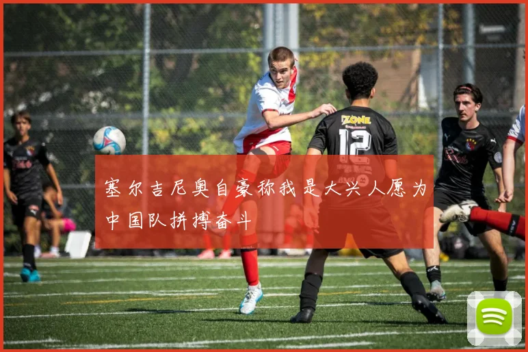 塞尔吉尼奥自豪称我是大兴人愿为中国队拼搏奋斗