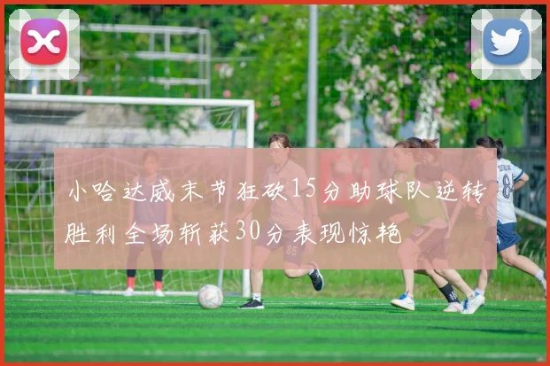 小哈达威末节狂砍15分助球队逆转胜利全场斩获30分表现惊艳