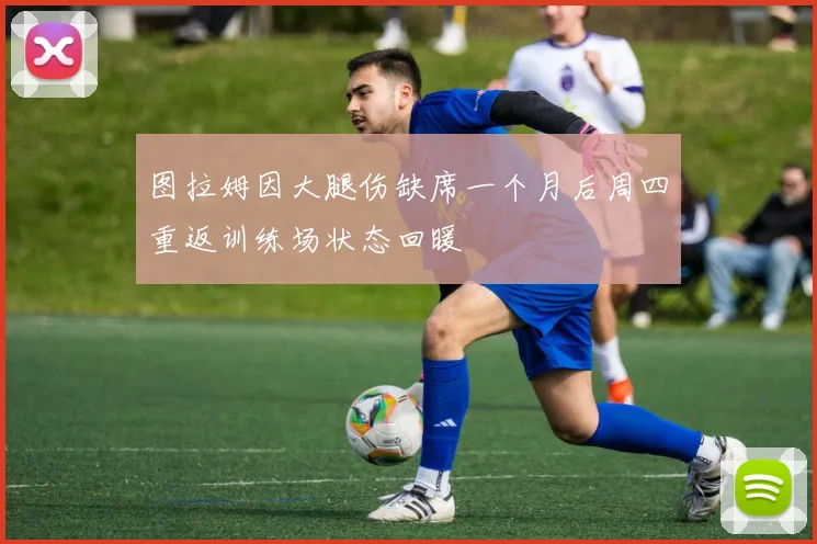 图拉姆因大腿伤缺席一个月后周四重返训练场状态回暖